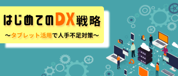 はじめてのDX戦略～タブレット活用で人手不足対策～