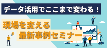 データ活用でここまで変わる！現場を変える最新事例セミナー